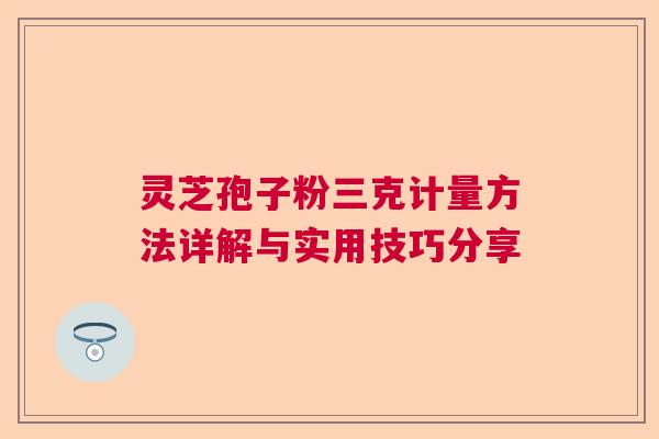 灵芝孢子粉三克计量方法详解与实用技巧分享