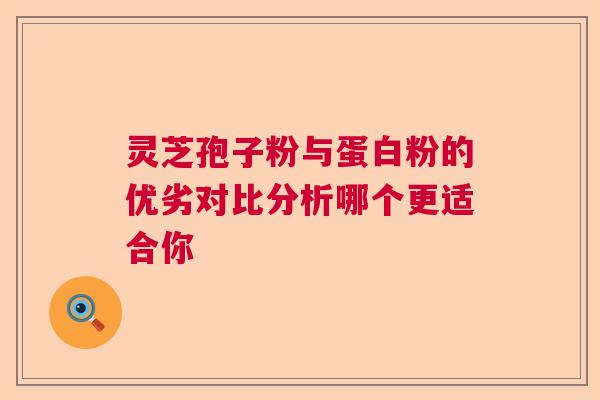 灵芝孢子粉与蛋白粉的优劣对比分析哪个更适合你