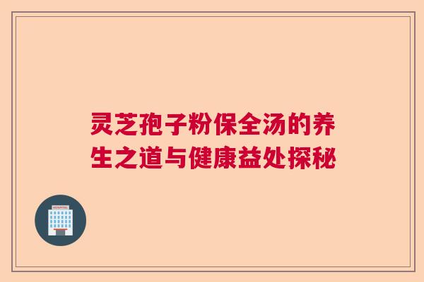 灵芝孢子粉保全汤的养生之道与健康益处探秘