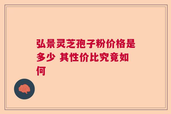 弘景灵芝孢子粉价格是多少 其性价比究竟如何