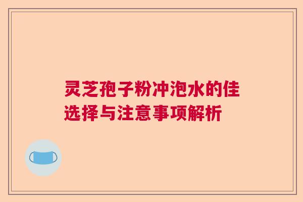 灵芝孢子粉冲泡水的佳选择与注意事项解析