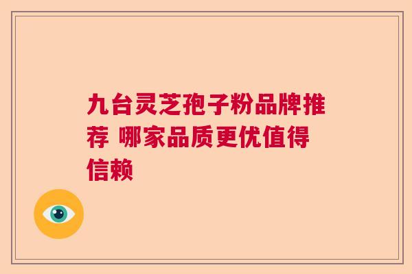 九台灵芝孢子粉品牌推荐 哪家品质更优值得信赖