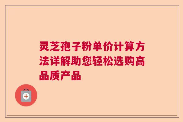 灵芝孢子粉单价计算方法详解助您轻松选购高品质产品