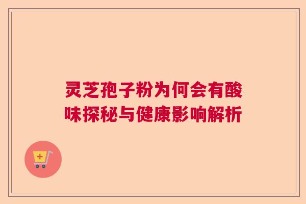 灵芝孢子粉为何会有酸味探秘与健康影响解析