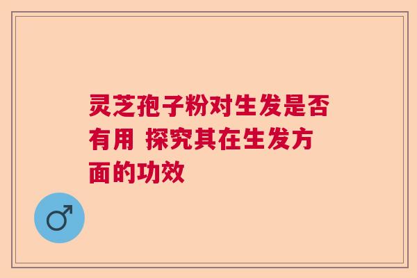 灵芝孢子粉对生发是否有用 探究其在生发方面的功效