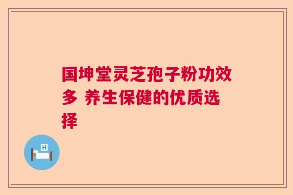 国坤堂灵芝孢子粉功效多 养生保健的优质选择