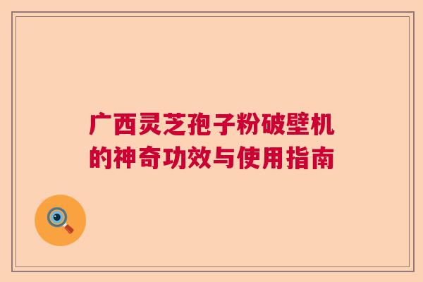 广西灵芝孢子粉破壁机的神奇功效与使用指南