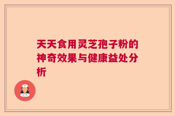 天天食用灵芝孢子粉的神奇效果与健康益处分析