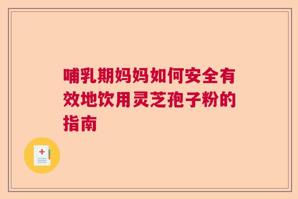 哺乳期妈妈如何安全有效地饮用灵芝孢子粉的指南
