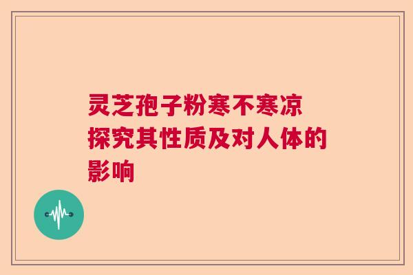 灵芝孢子粉寒不寒凉 探究其性质及对人体的影响