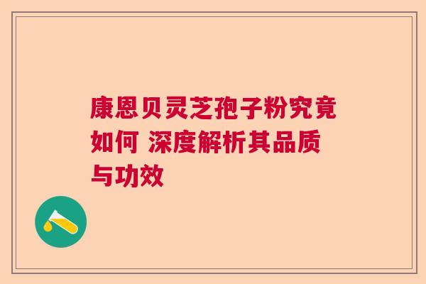 康恩贝灵芝孢子粉究竟如何 深度解析其品质与功效
