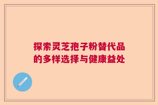 探索灵芝孢子粉替代品的多样选择与健康益处