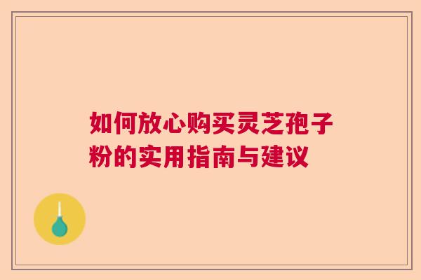 如何放心购买灵芝孢子粉的实用指南与建议