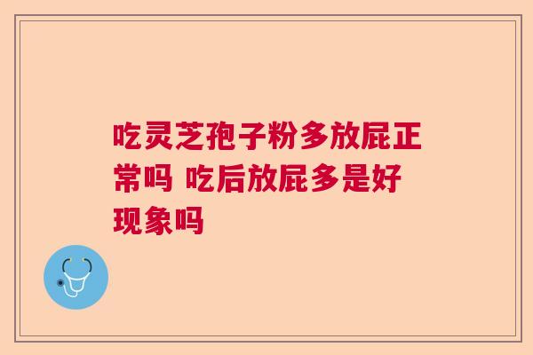 吃灵芝孢子粉多放屁正常吗 吃后放屁多是好现象吗