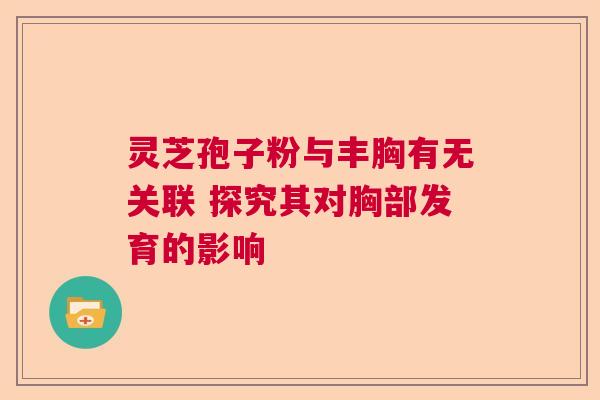 灵芝孢子粉与丰胸有无关联 探究其对胸部发育的影响