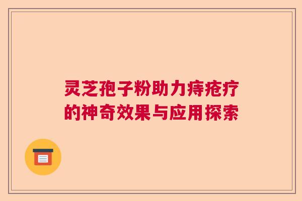 灵芝孢子粉助力痔疮疗的神奇效果与应用探索