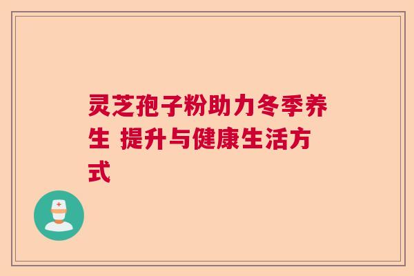 灵芝孢子粉助力冬季养生 提升与健康生活方式