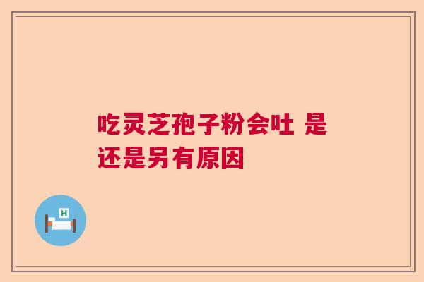 吃灵芝孢子粉会吐 是还是另有原因