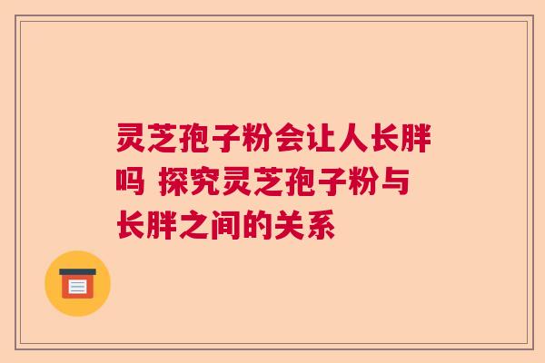 灵芝孢子粉会让人长胖吗 探究灵芝孢子粉与长胖之间的关系