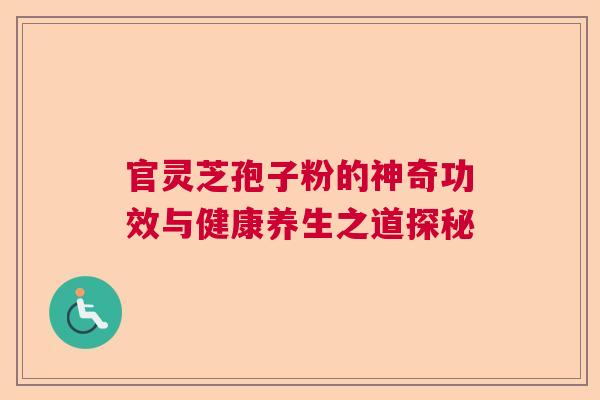 官灵芝孢子粉的神奇功效与健康养生之道探秘