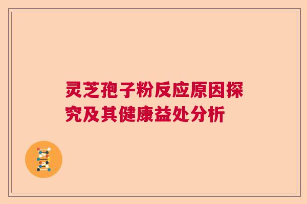 灵芝孢子粉反应原因探究及其健康益处分析