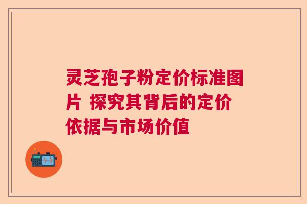 灵芝孢子粉定价标准图片 探究其背后的定价依据与市场价值