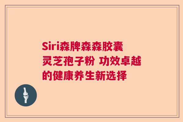 Siri森牌森森胶囊灵芝孢子粉 功效卓越的健康养生新选择