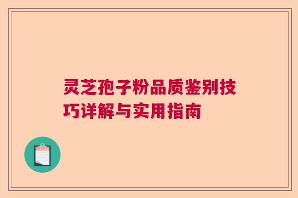 灵芝孢子粉品质鉴别技巧详解与实用指南