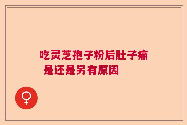 吃灵芝孢子粉后肚子痛 是还是另有原因