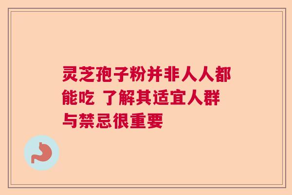 灵芝孢子粉并非人人都能吃 了解其适宜人群与禁忌很重要