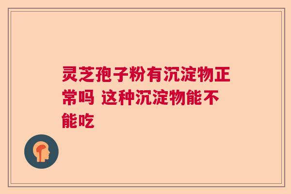 灵芝孢子粉有沉淀物正常吗 这种沉淀物能不能吃