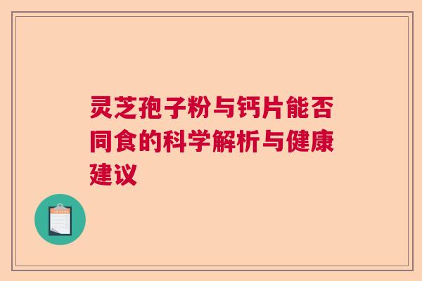 灵芝孢子粉与钙片能否同食的科学解析与健康建议