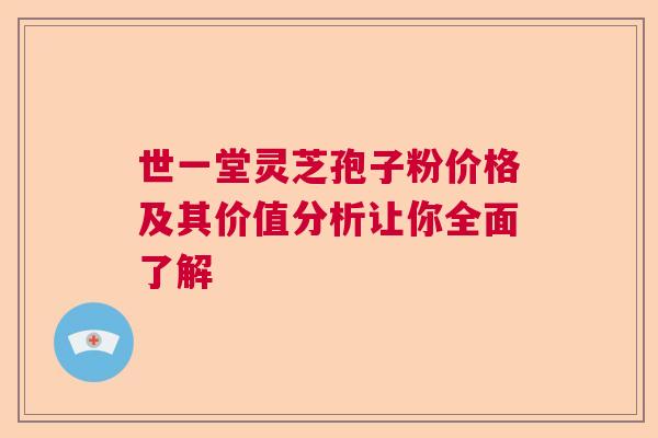 世一堂灵芝孢子粉价格及其价值分析让你全面了解