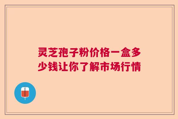 灵芝孢子粉价格一盒多少钱让你了解市场行情