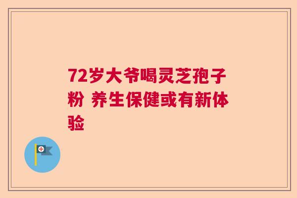 72岁大爷喝灵芝孢子粉 养生保健或有新体验