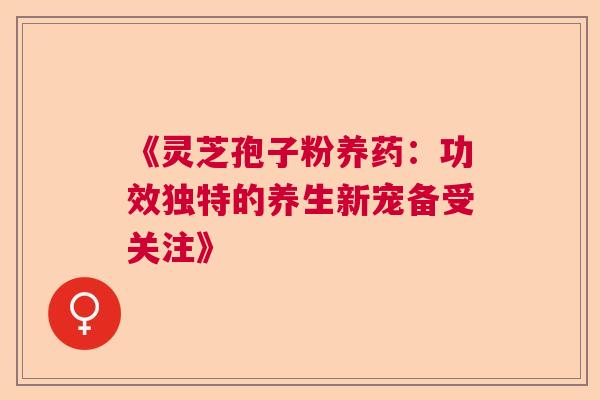 《灵芝孢子粉养药：功效独特的养生新宠备受关注》