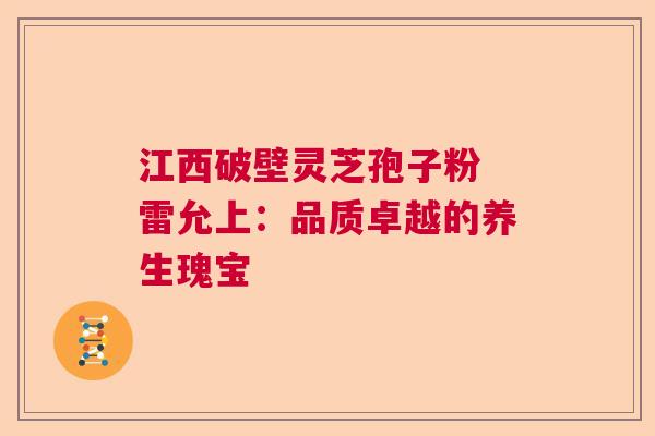 江西破壁灵芝孢子粉 雷允上：品质卓越的养生瑰宝