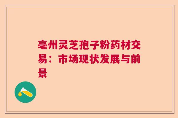 亳州灵芝孢子粉药材交易：市场现状发展与前景
