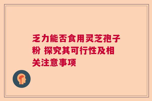 乏力能否食用灵芝孢子粉 探究其可行性及相关注意事项