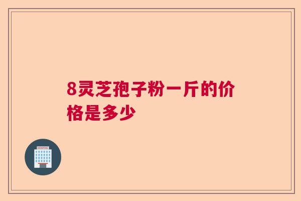 8灵芝孢子粉一斤的价格是多少