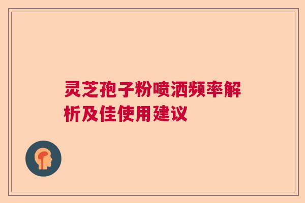 灵芝孢子粉喷洒频率解析及佳使用建议
