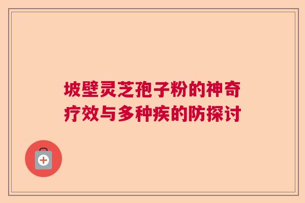 坡壁灵芝孢子粉的神奇疗效与多种疾的防探讨