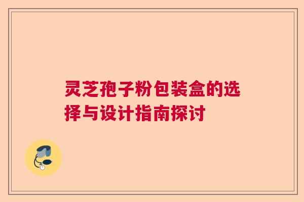 灵芝孢子粉包装盒的选择与设计指南探讨