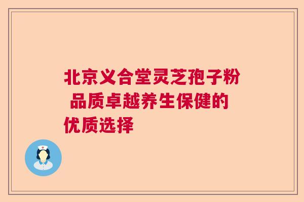 北京义合堂灵芝孢子粉 品质卓越养生保健的优质选择