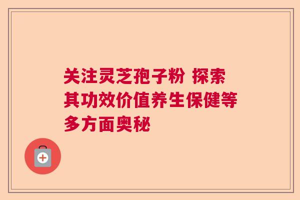 关注灵芝孢子粉 探索其功效价值养生保健等多方面奥秘