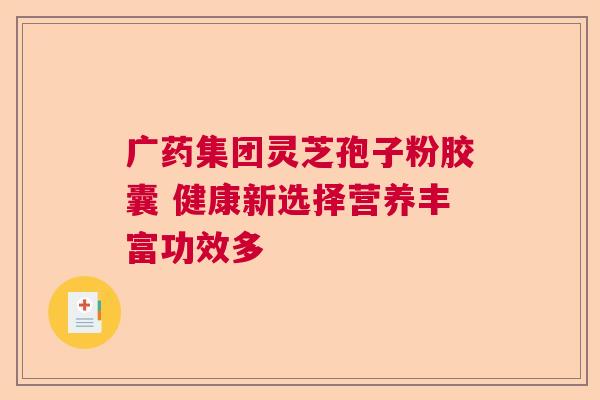 广药集团灵芝孢子粉胶囊 健康新选择营养丰富功效多