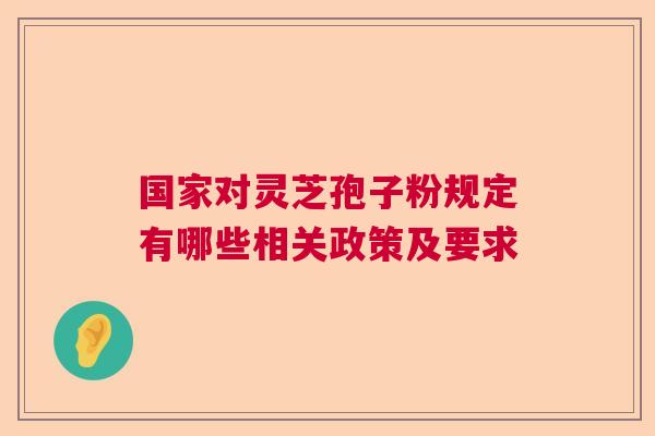 国家对灵芝孢子粉规定有哪些相关政策及要求