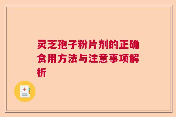 灵芝孢子粉片剂的正确食用方法与注意事项解析