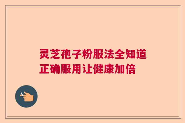 灵芝孢子粉服法全知道正确服用让健康加倍