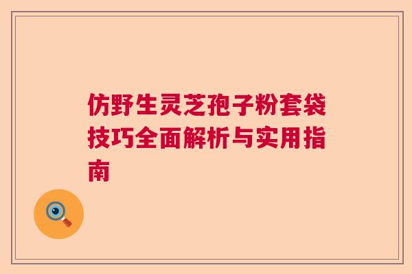 仿野生灵芝孢子粉套袋技巧全面解析与实用指南